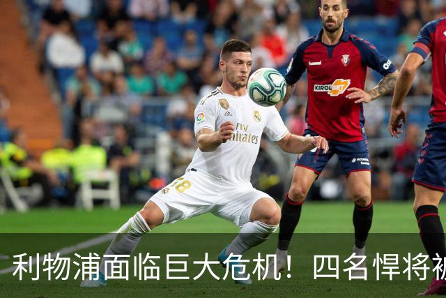利物浦面临巨大危机！四名悍将被迫离队，冬窗恐寻找新东家