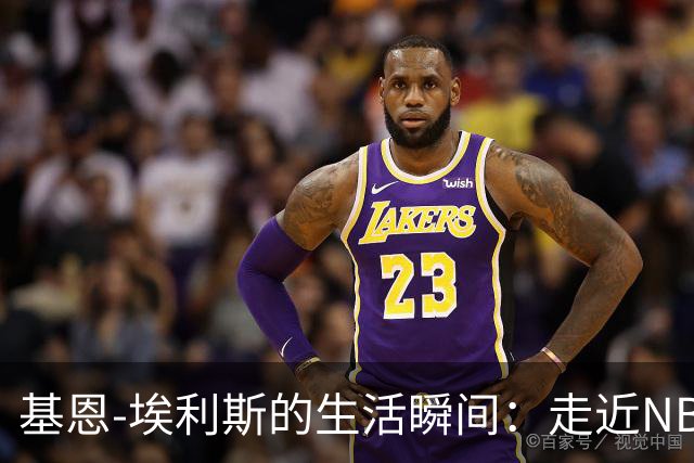基恩-埃利斯的生活瞬间：走近NBA球员的日常世界