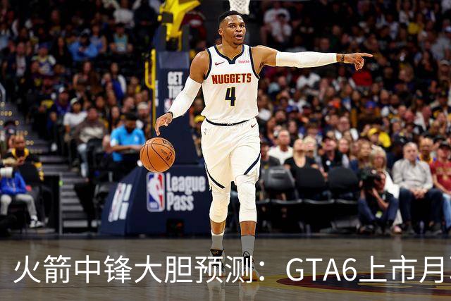 火箭中锋大胆预测：GTA6上市月联盟将遭遇数据滑坡